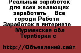 Реальный заработок для всех желающих заработать. - Все города Работа » Заработок в интернете   . Мурманская обл.,Териберка с.